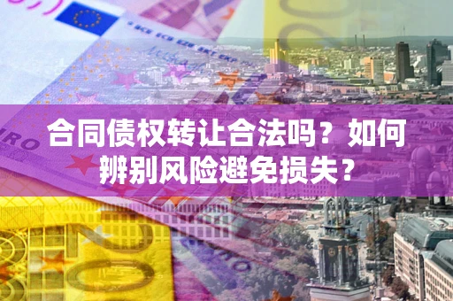 武汉合同债权转让合法吗？如何辨别风险避免损失？