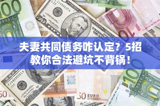 武汉夫妻共同债务咋认定？5招教你合法避坑不背锅！