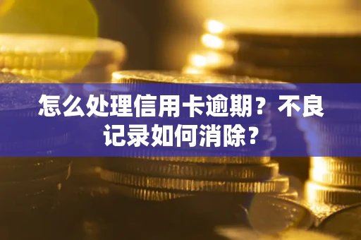 武汉怎么处理信用卡逾期？不良记录如何消除？